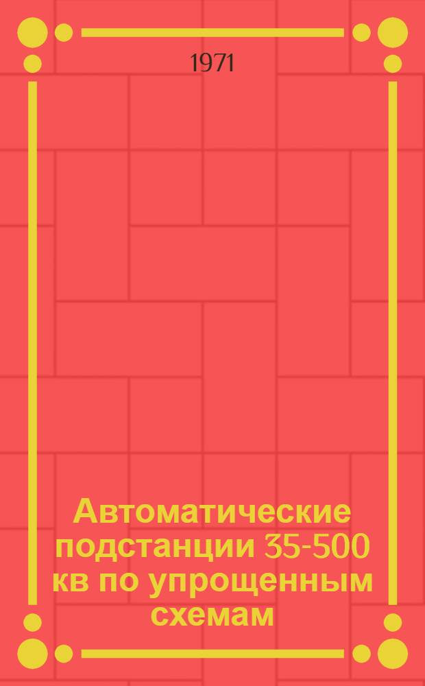 Автоматические подстанции 35-500 кв по упрощенным схемам : (Передача сигнала отключения на головной выключатель, питающий упрощ. подстанции) : Учеб. пособие для слушателей фак. повышения квалификации инженеров - руководящих работников и специалистов МЭ и Э СССР, студентов энерг. фак. и энерг. специальности инж.-экон. фак. Ч. 1-