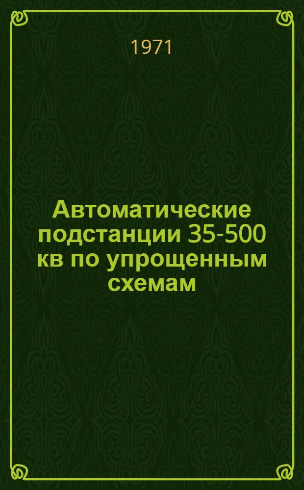 Автоматические подстанции 35-500 кв по упрощенным схемам : (Передача сигнала отключения на головной выключатель, питающий упрощ. подстанции) Учеб. пособие для слушателей фак. повышения квалификации инженеров - руководящих работников и специалистов МЭ и Э СССР, студентов энерг. фак. и энерг. специальности инж.-экон. фак. Ч. 1-. Ч. 1