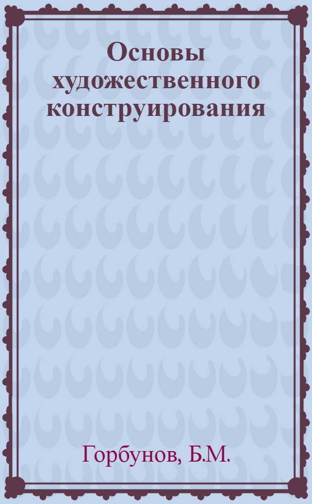 Основы художественного конструирования : Лекция для студентов мех. фак. специальности "Машины и аппараты пищевых производств" и рыбохоз. фак. специальности "Холодильные и компрессорные машины и установки" и "Судовые силовые установки" : Тема 1-