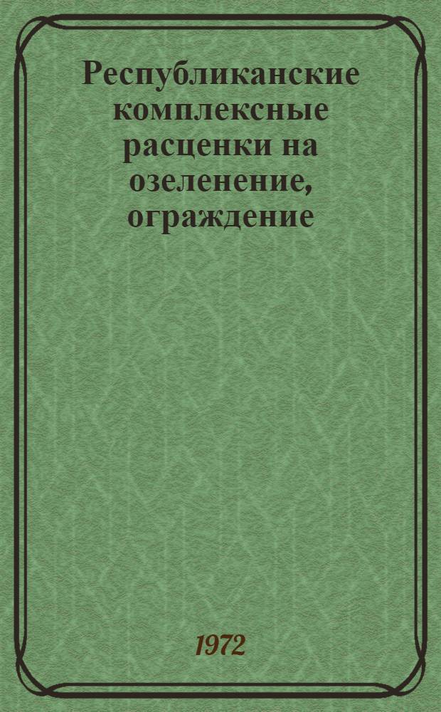 Республиканские комплексные расценки на озеленение, ограждение : Утв. 9/VIII 1972 г