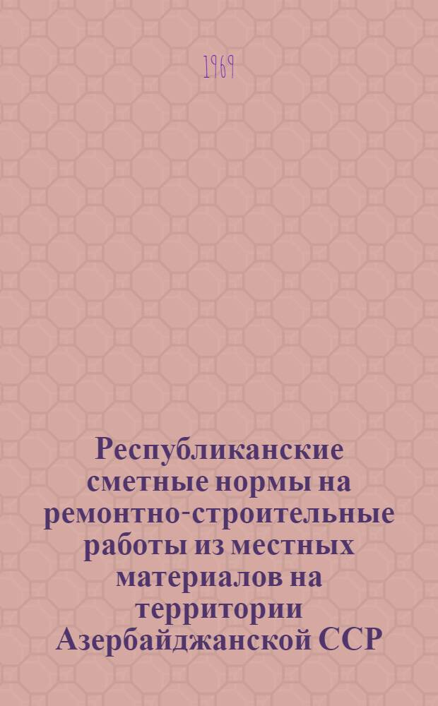 Республиканские сметные нормы на ремонтно-строительные работы из местных материалов на территории Азербайджанской ССР : (РСН-рем-69) : Для применения с 1 янв. 1969 г
