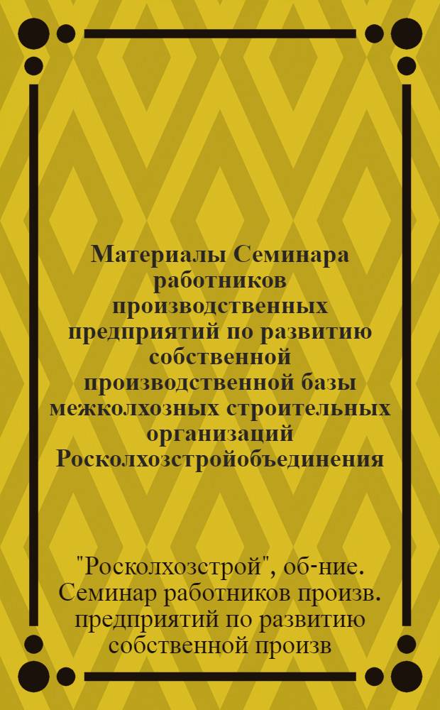 Материалы Семинара работников производственных предприятий по развитию собственной производственной базы межколхозных строительных организаций Росколхозстройобъединения