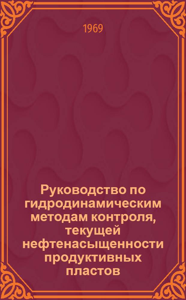 Руководство по гидродинамическим методам контроля, текущей нефтенасыщенности продуктивных пластов, разрабатываемых при режиме вытеснения нефти водой : Утв. 27/II 1969 г