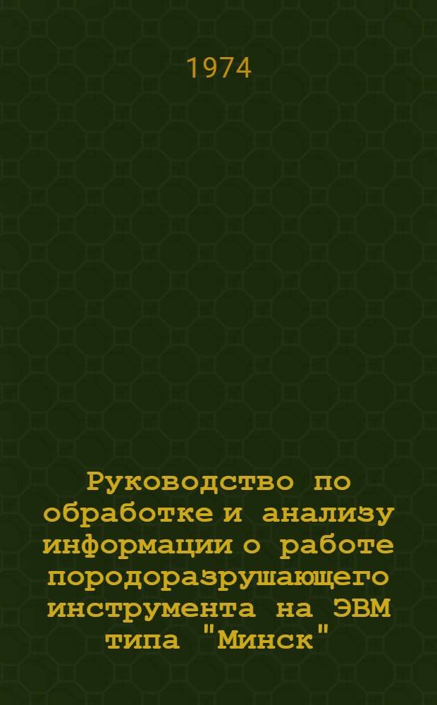 Руководство по обработке и анализу информации о работе породоразрушающего инструмента на ЭВМ типа "Минск" : Утв. Упр. глубокого разведочного бурения 24/VII 1974 г