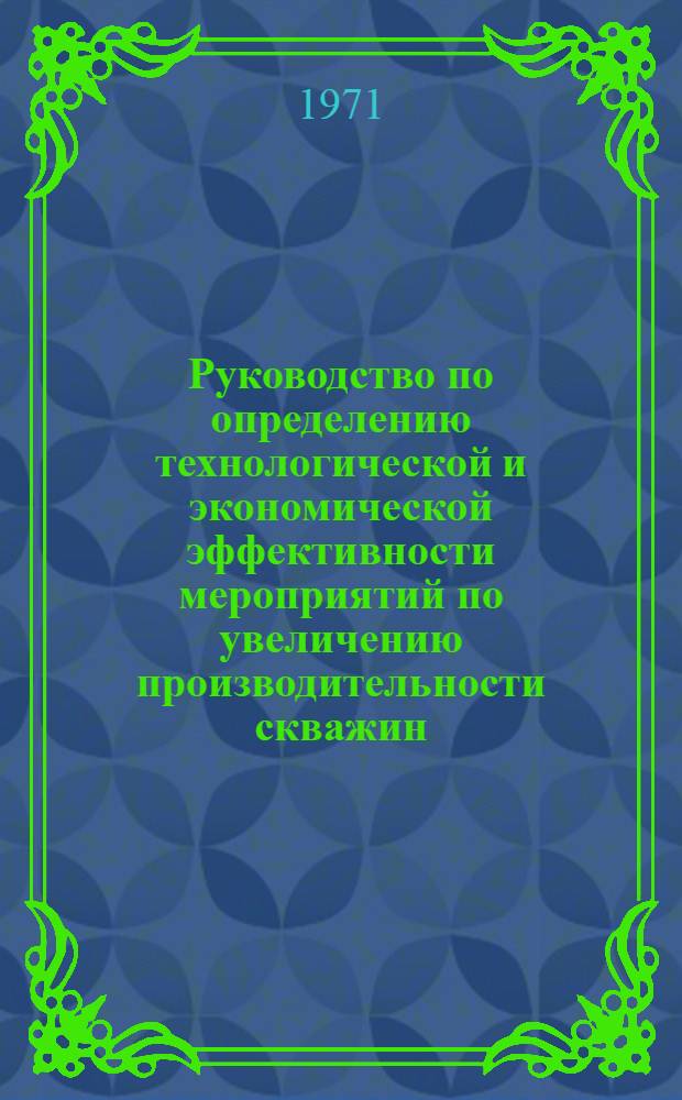 Руководство по определению технологической и экономической эффективности мероприятий по увеличению производительности скважин : Утв. Упр. по развитию техники, технологии и организации добычи нефти и газа 29/XII 1971 г