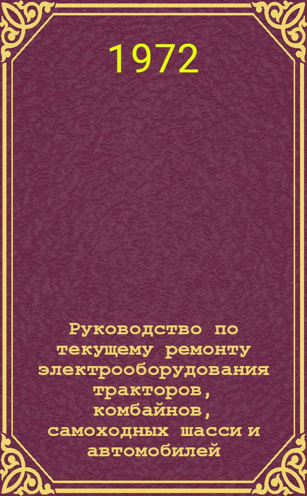 Руководство по текущему ремонту электрооборудования тракторов, комбайнов, самоходных шасси и автомобилей, используемых в сельском хозяйстве : Утв. 14 VII 1971 г