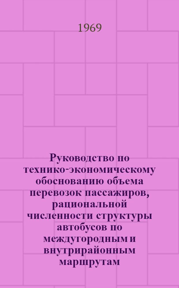 Руководство по технико-экономическому обоснованию объема перевозок пассажиров, рациональной численности структуры автобусов по междугородным и внутрирайонным маршрутам. (На период 1971-1980 гг.) : Утв. 7/V 1969 г