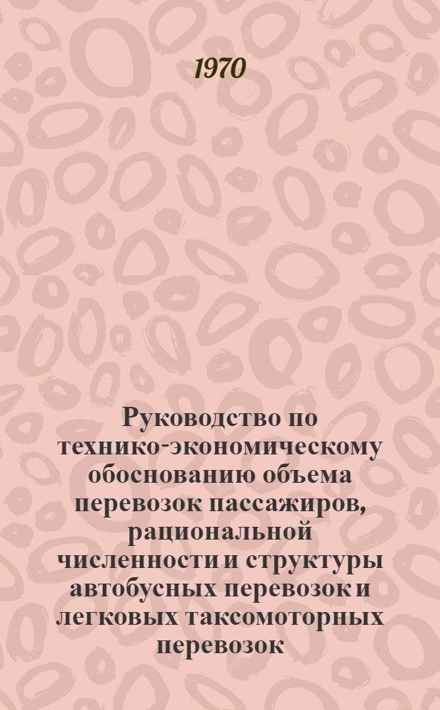 Руководство по технико-экономическому обоснованию объема перевозок пассажиров, рациональной численности и структуры автобусных перевозок и легковых таксомоторных перевозок (на период 1971-1980 гг.) : Утв. 20/V 1969 г