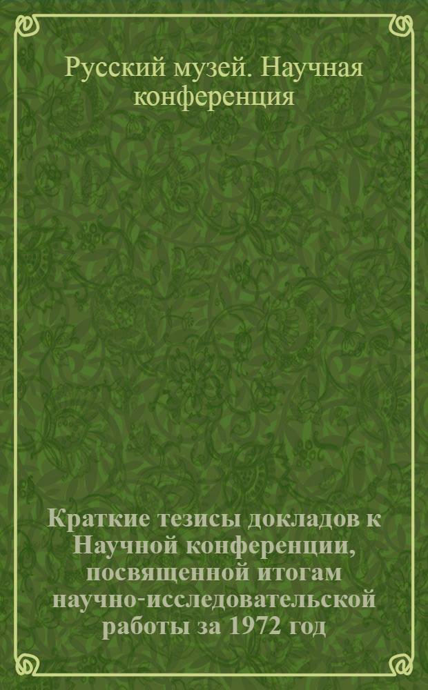Краткие тезисы докладов к Научной конференции, посвященной итогам научно-исследовательской работы за 1972 год. 22-23 марта 1973 г.