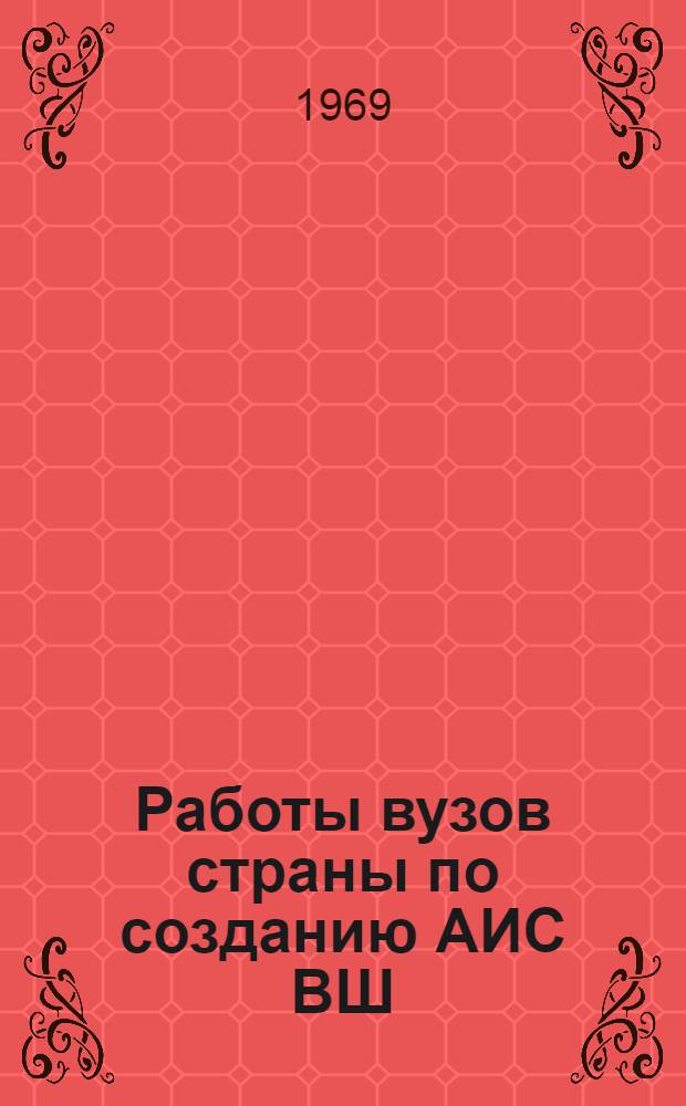 Работы вузов страны по созданию АИС ВШ : (Состояние разработки автоматизир. информ. системы высш. школы на 1 VII 69)