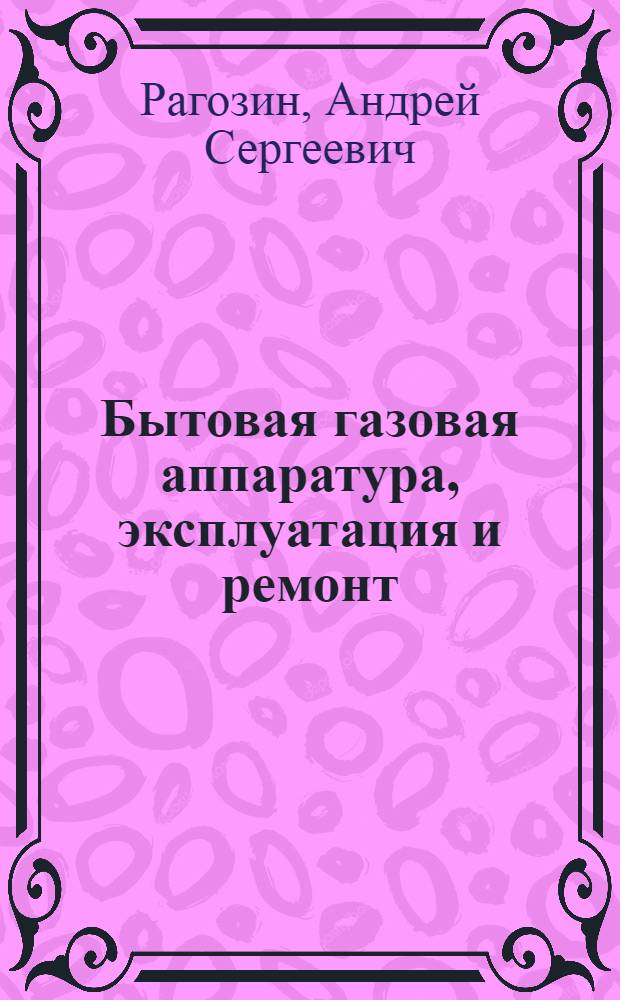 Бытовая газовая аппаратура, эксплуатация и ремонт