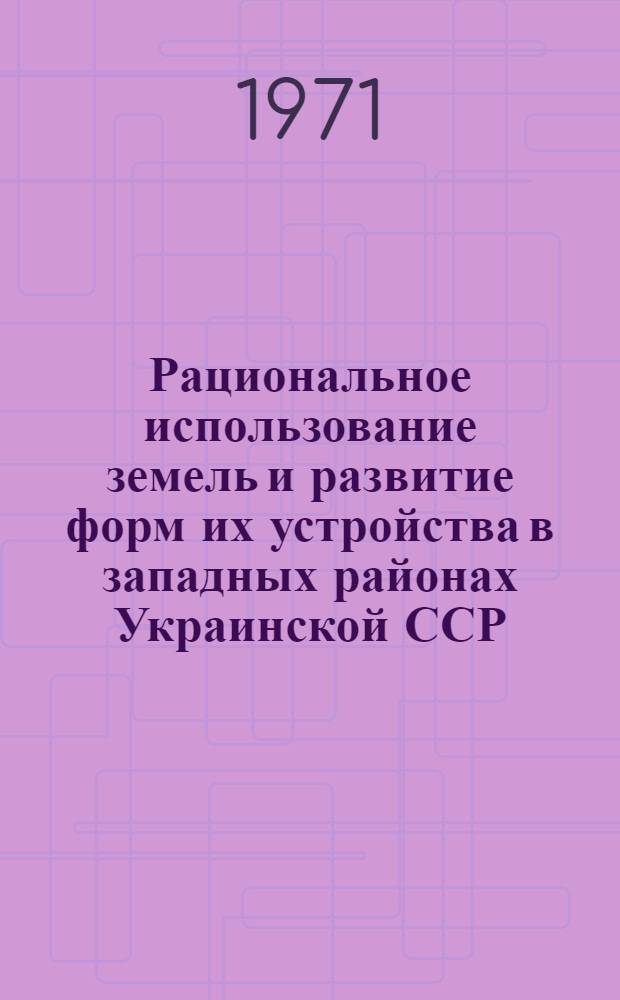 Рациональное использование земель и развитие форм их устройства в западных районах Украинской ССР