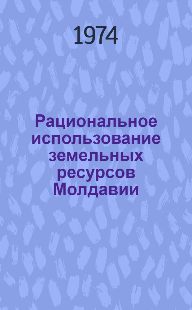 Рациональное использование земельных ресурсов Молдавии : Сборник статей