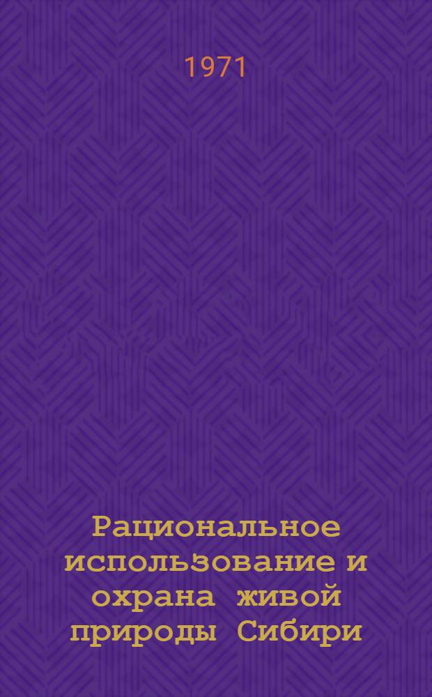 Рациональное использование и охрана живой природы Сибири : Материалы науч. конф