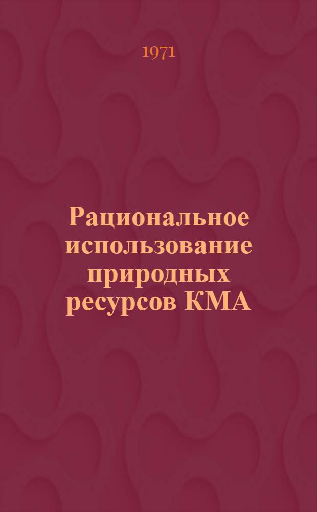 Рациональное использование природных ресурсов КМА : Материалы выездной сессии Науч. совета по проблемам КМА, состоявшейся в г. Железногорске 23-24 июня 1970 г