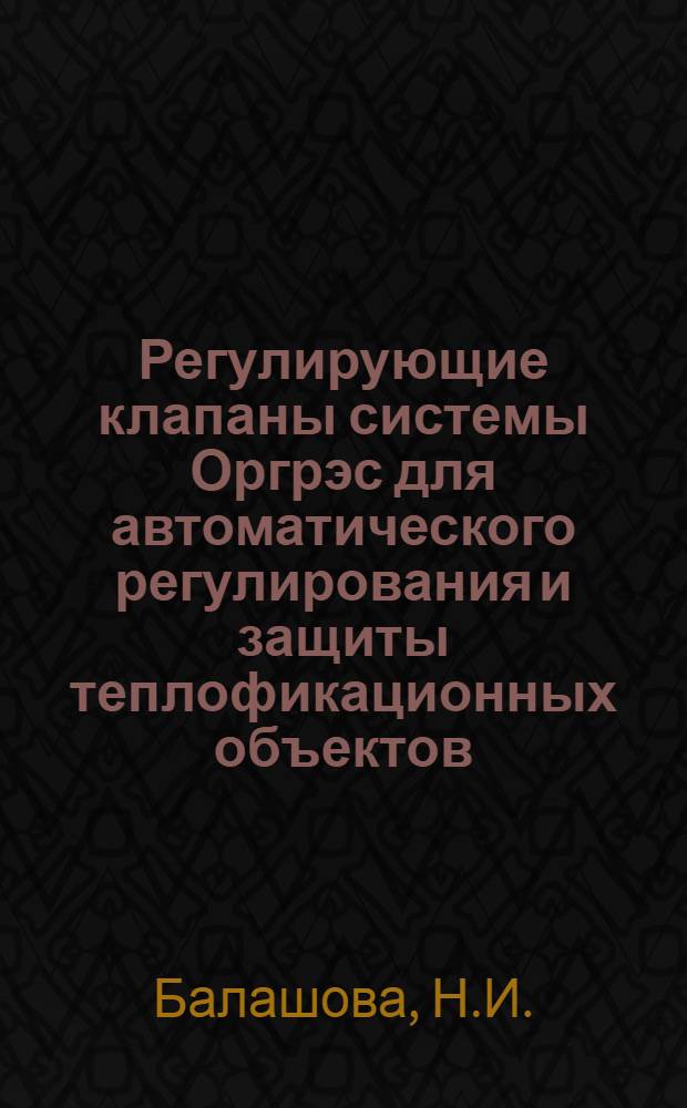 Регулирующие клапаны системы Оргрэс для автоматического регулирования и защиты теплофикационных объектов : (Метод. указания по применению)