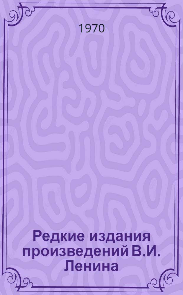 Редкие издания произведений В.И. Ленина : Каталог прижизненных изданий произведений В.И. Ленина (1895-1924 гг.), хранящихся в б-ке Центр. музея революции СССР