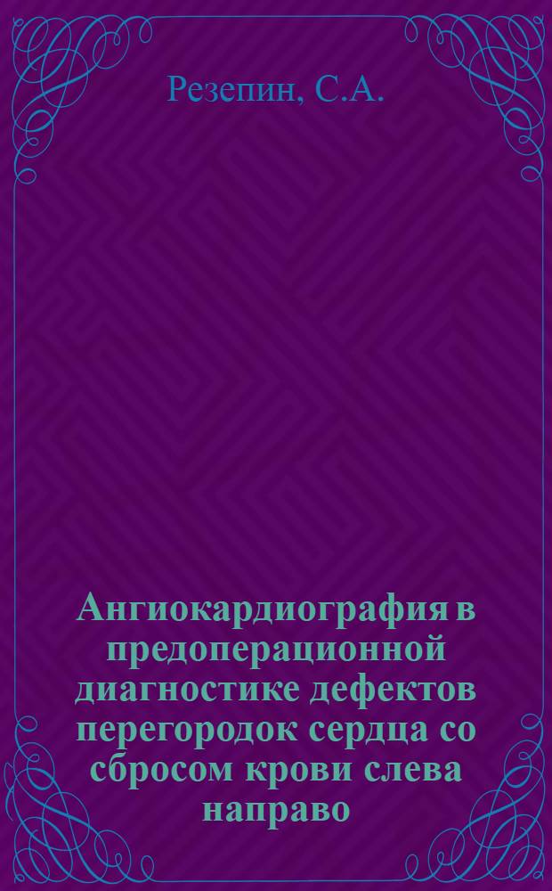 Ангиокардиография в предоперационной диагностике дефектов перегородок сердца со сбросом крови слева направо : Автореф. дис. на соискание учен. степени канд. мед. наук : (777)