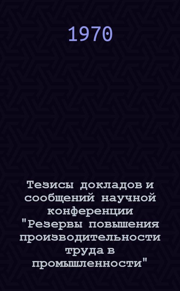 Тезисы докладов и сообщений научной конференции "Резервы повышения производительности труда в промышленности" : Конференция состоится 5 марта 1970 г