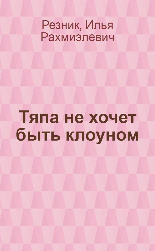 Тяпа не хочет быть клоуном : Повесть : Для детей