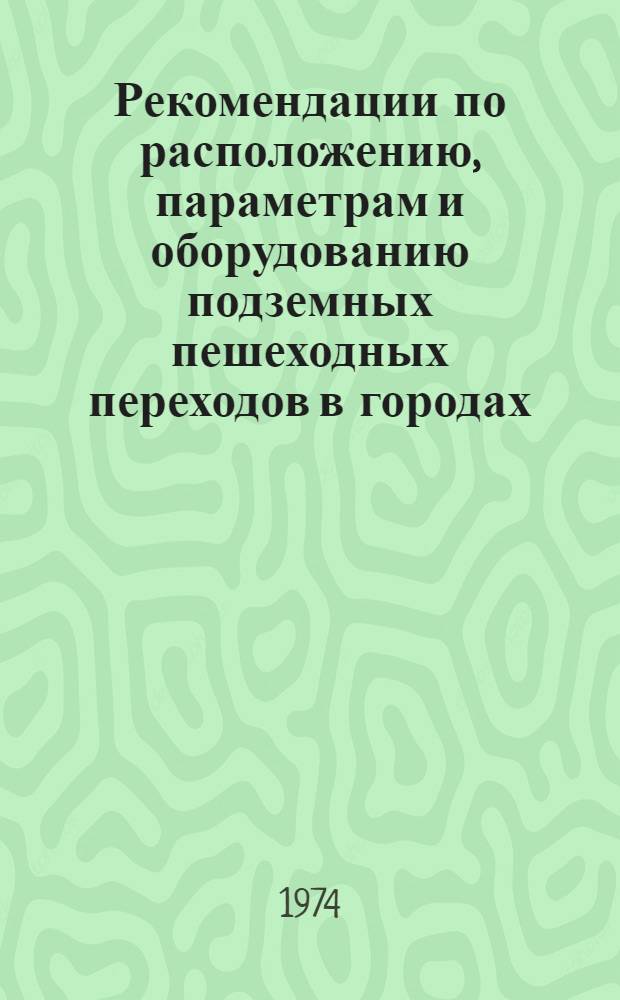 Рекомендации по расположению, параметрам и оборудованию подземных пешеходных переходов в городах : Утв. 7/II 1973 г