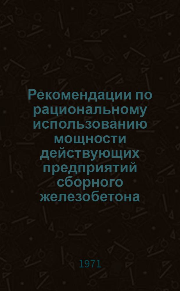 Рекомендации по рациональному использованию мощности действующих предприятий сборного железобетона