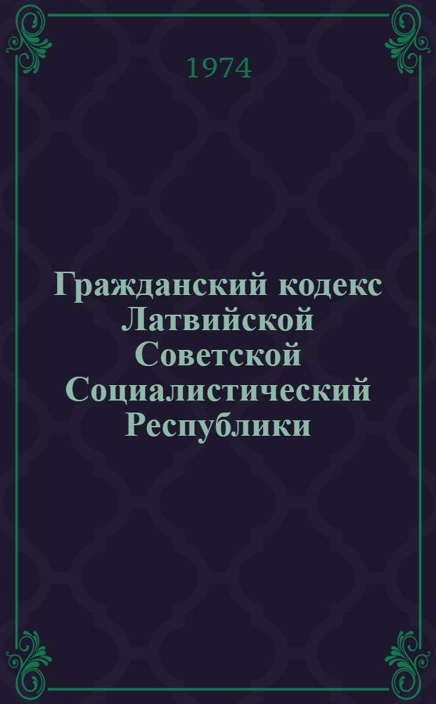 Гражданский кодекс Латвийской Советской Социалистический Республики : Офиц. текст с прил. постатейно систематизир. материалов : По состоянию на 1/IX 1974 г.