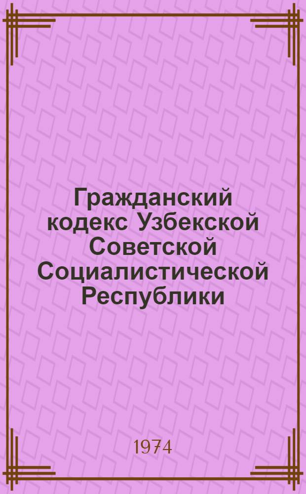 Гражданский кодекс Узбекской Советской Социалистической Республики : С изм. и доп. на 1/I 1974 г