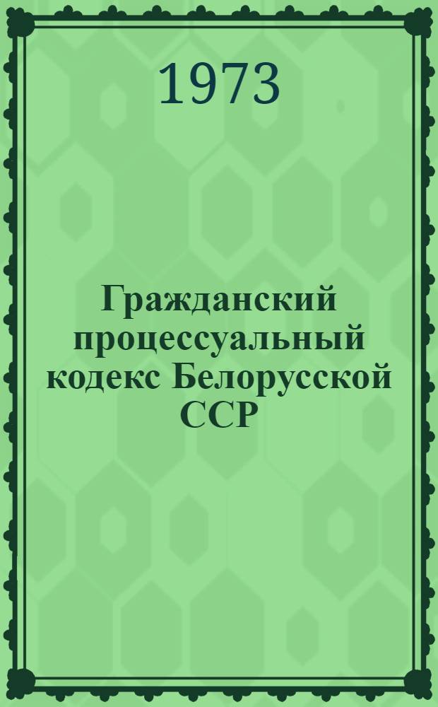 Гражданский процессуальный кодекс Белорусской ССР : Офиц. текст с изм. на 1 янв. 1973 г. и с прил. постатейно-систематизир. материалов