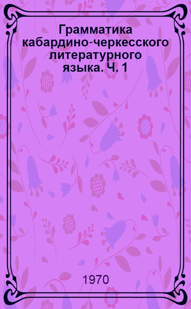 Грамматика кабардино-черкесского литературного языка. Ч. 1 : Фонетика и морфология