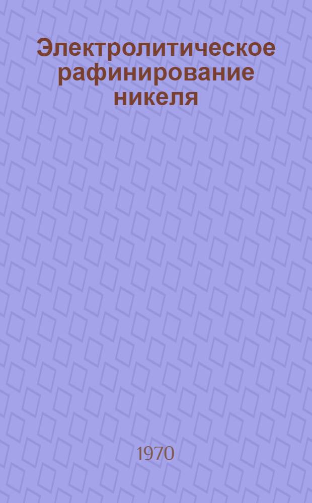Электролитическое рафинирование никеля : Пособие для рабочих и бригадиров