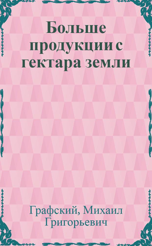 Больше продукции с гектара земли : Из опыта работы совхоза им. XVII МЮД Суздал. р-на Владимир. обл