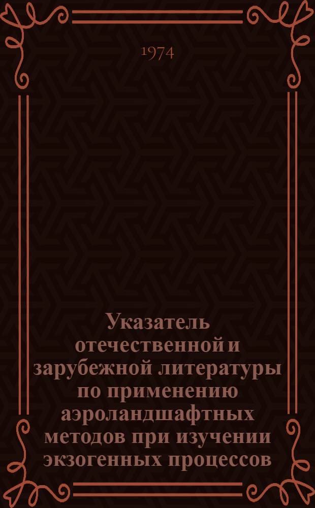 Указатель отечественной и зарубежной литературы по применению аэроландшафтных методов при изучении экзогенных процессов, изданной в 1964-1973 гг.