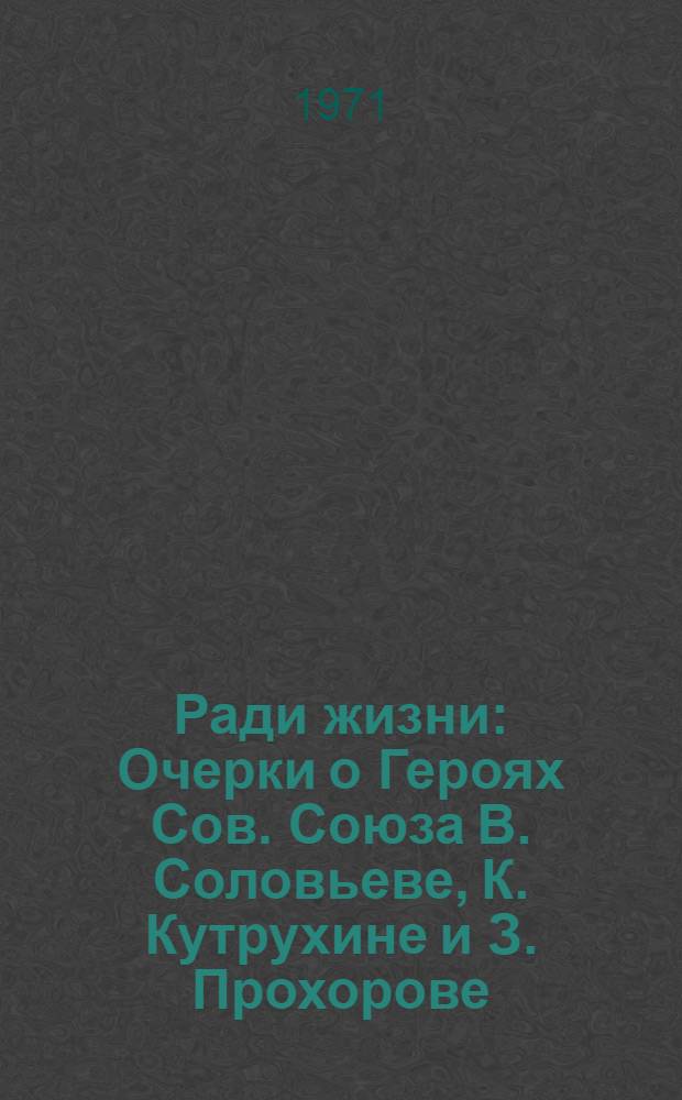 Ради жизни : Очерки о Героях Сов. Союза В. Соловьеве, К. Кутрухине и З. Прохорове