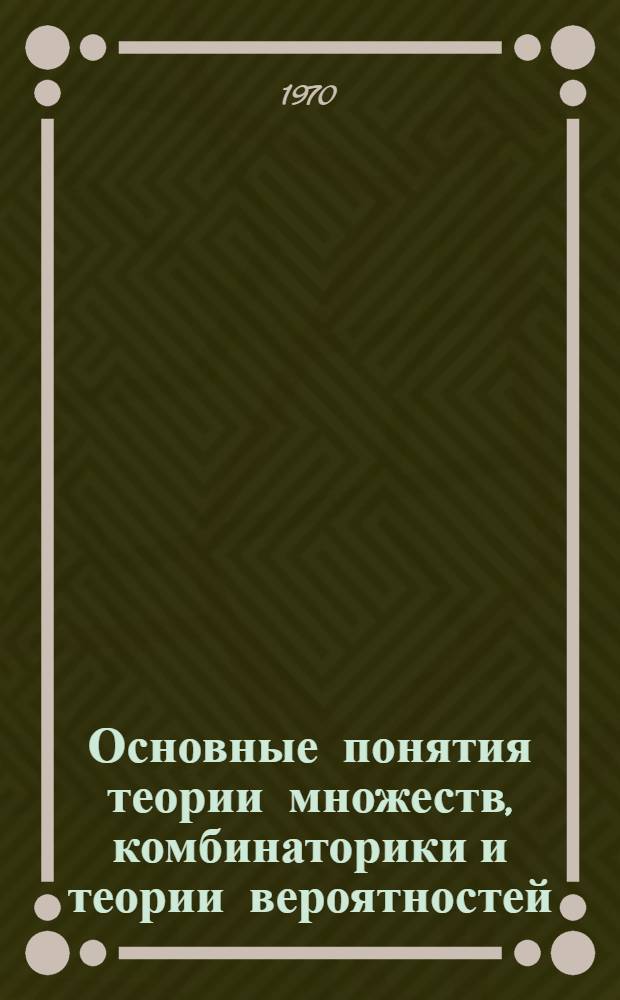 Основные понятия теории множеств, комбинаторики и теории вероятностей : (Пособие для фак. и кружковых занятий)