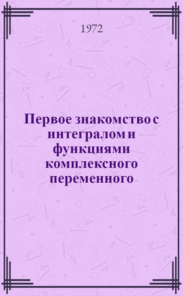 Первое знакомство с интегралом и функциями комплексного переменного : Пособие для факультативных и кружковых занятий