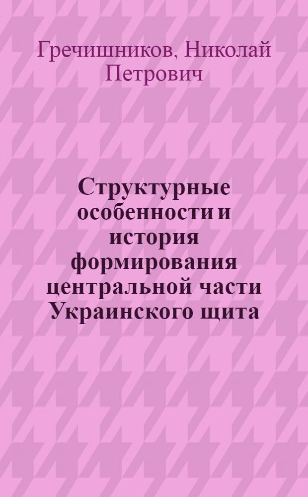 Структурные особенности и история формирования центральной части Украинского щита : (Препринт ИГФМ АН УССР)