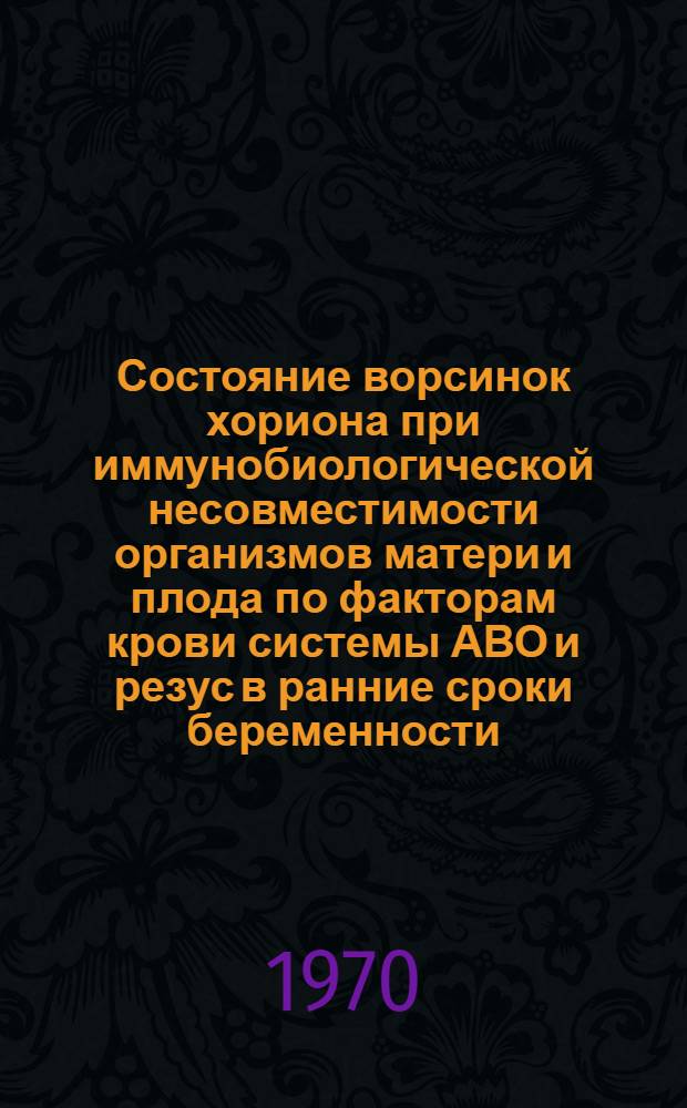 Состояние ворсинок хориона при иммунобиологической несовместимости организмов матери и плода по факторам крови системы АВО и резус в ранние сроки беременности : Автореф. дис. на соискание учен. степени канд. мед. наук : (14.750)