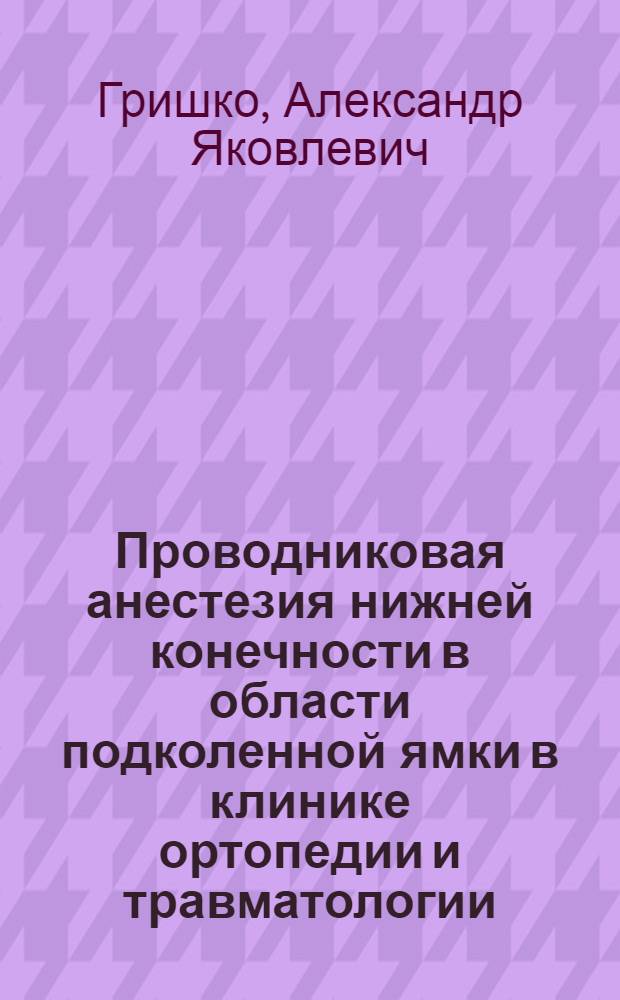Проводниковая анестезия нижней конечности в области подколенной ямки в клинике ортопедии и травматологии : Автореф. дис. на соиск. учен. степени канд. мед. наук : (14.00.22)