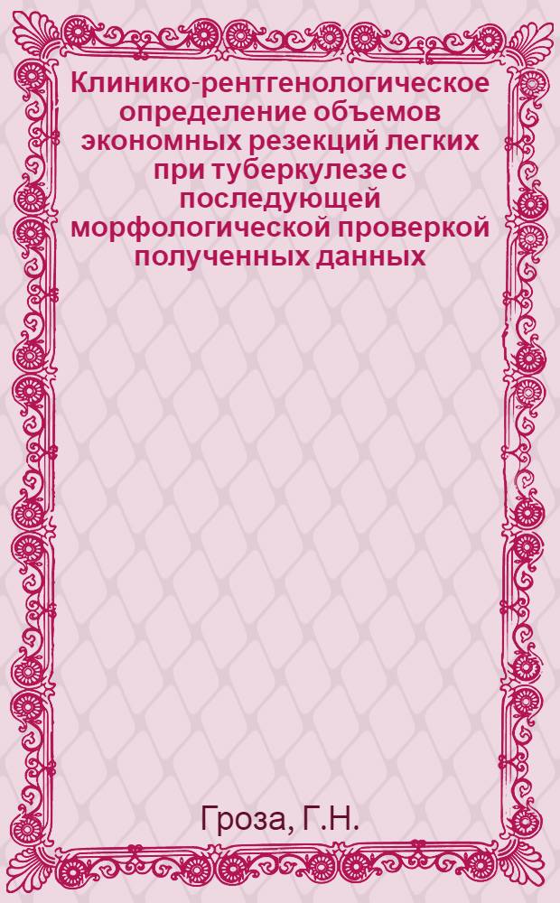 Клинико-рентгенологическое определение объемов экономных резекций легких при туберкулезе с последующей морфологической проверкой полученных данных : Автореф. дис. на соиск. учен. степени канд. мед. наук : (777)
