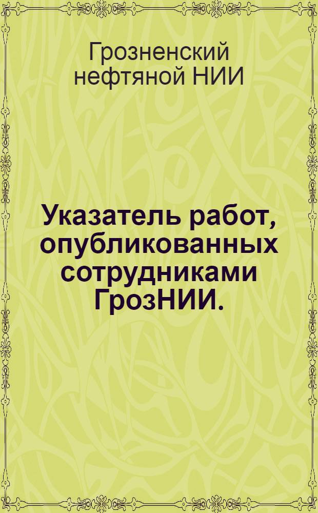 Указатель работ, опубликованных сотрудниками ГрозНИИ. (1928-1970 гг.)
