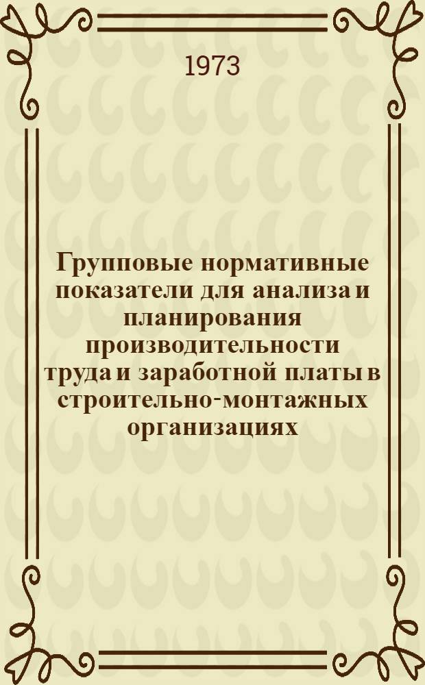 Групповые нормативные показатели для анализа и планирования производительности труда и заработной платы в строительно-монтажных организациях : Общестроит. и специализир. организации М-ва стр-ва предприятий тяжелой индустрии УССР : Утв. Техн. советом 2/I 1973 г