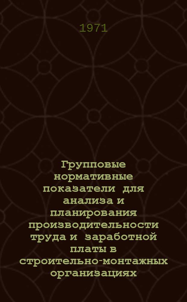 Групповые нормативные показатели для анализа и планирования производительности труда и заработной платы в строительно-монтажных организациях : Специализир. и монтажные организации М-ва монтажных и спец. строит. работ УССР