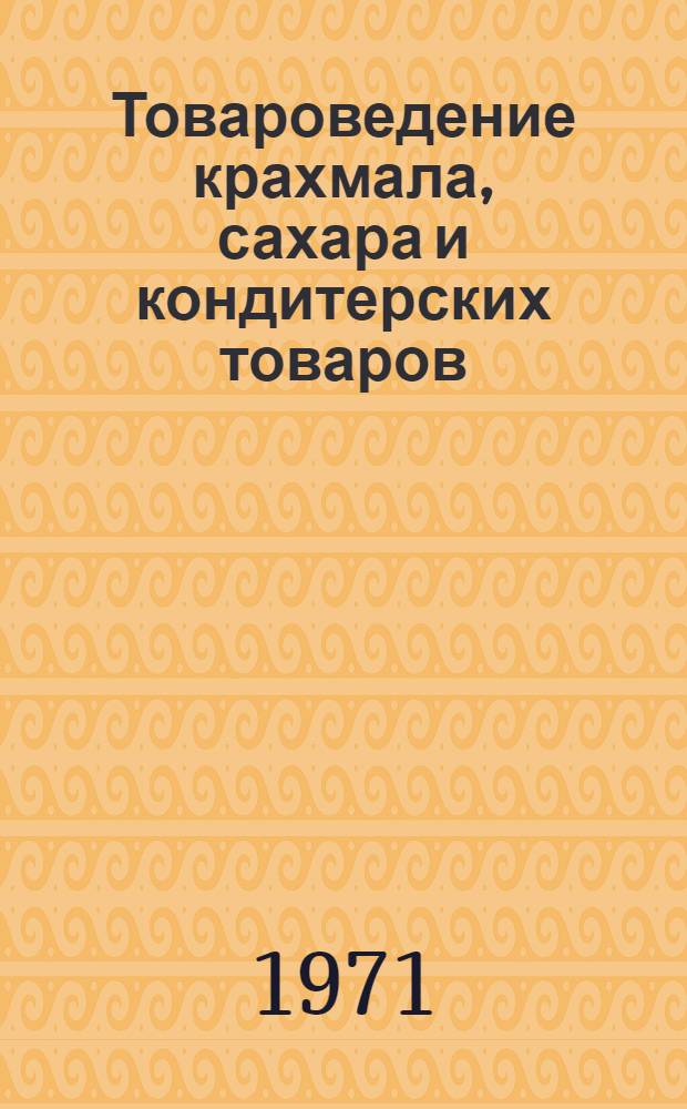 Товароведение крахмала, сахара и кондитерских товаров : Учебник для товароведных фак. торг. вузов