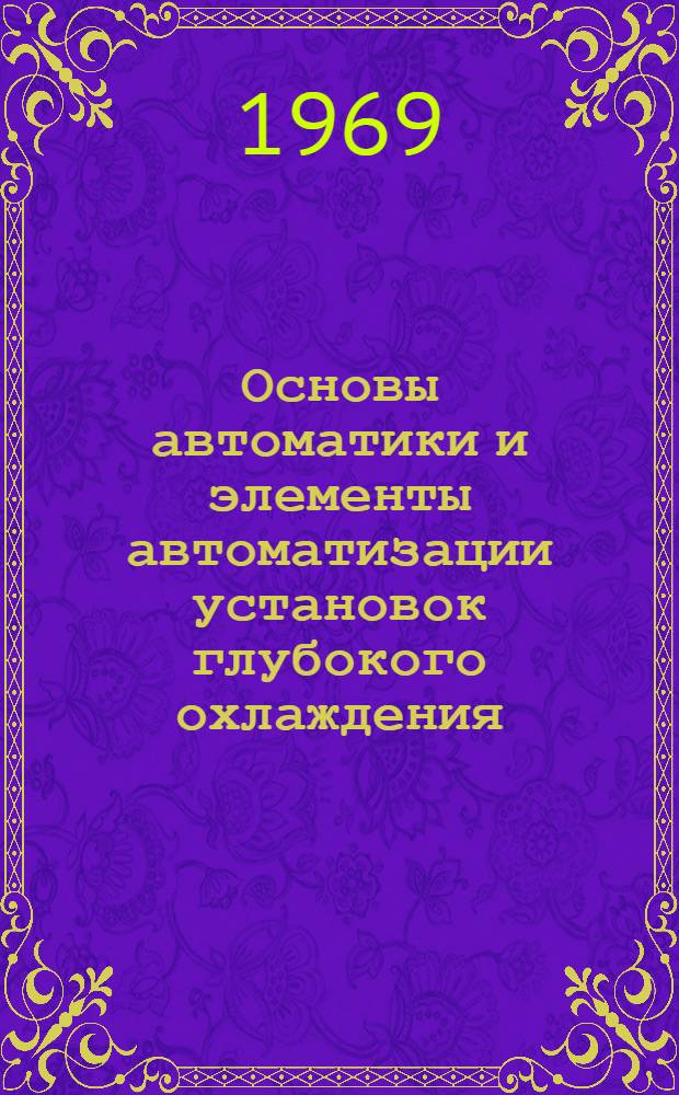 Основы автоматики и элементы автоматизации установок глубокого охлаждения : Элементы автоматизации установок глубокого охлаждения : Учеб. пособие