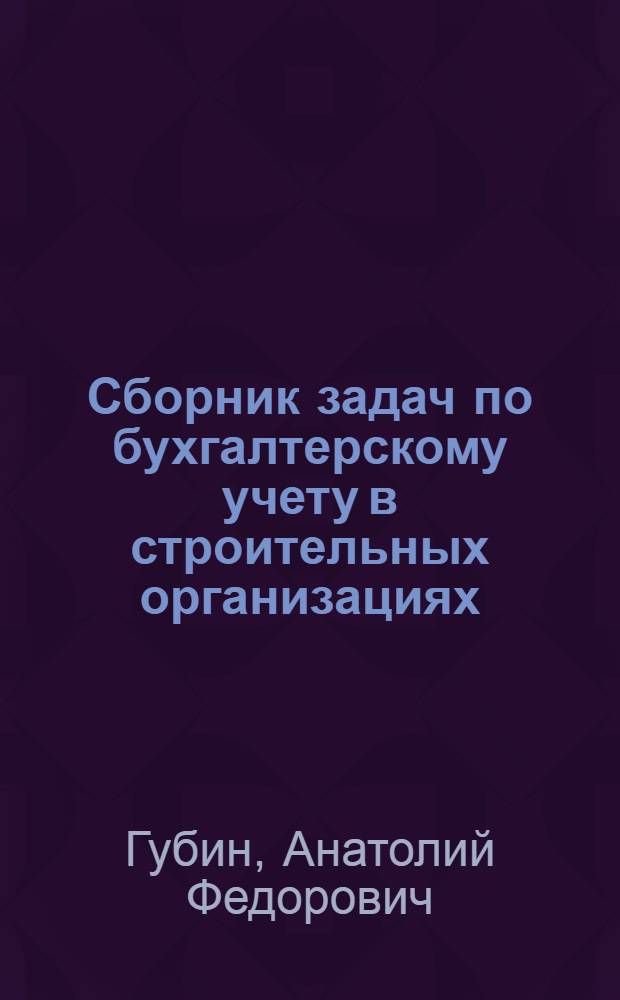 Сборник задач по бухгалтерскому учету в строительных организациях : Для подгот. и повышения квалификации ст. бухгалтеров строит. организаций