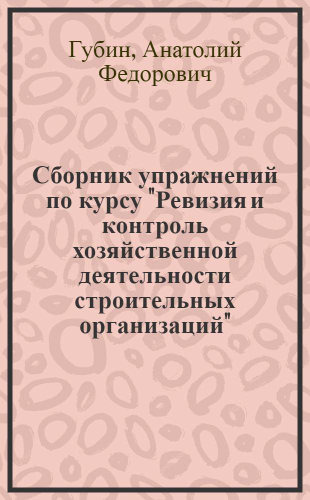 Сборник упражнений по курсу "Ревизия и контроль хозяйственной деятельности строительных организаций"