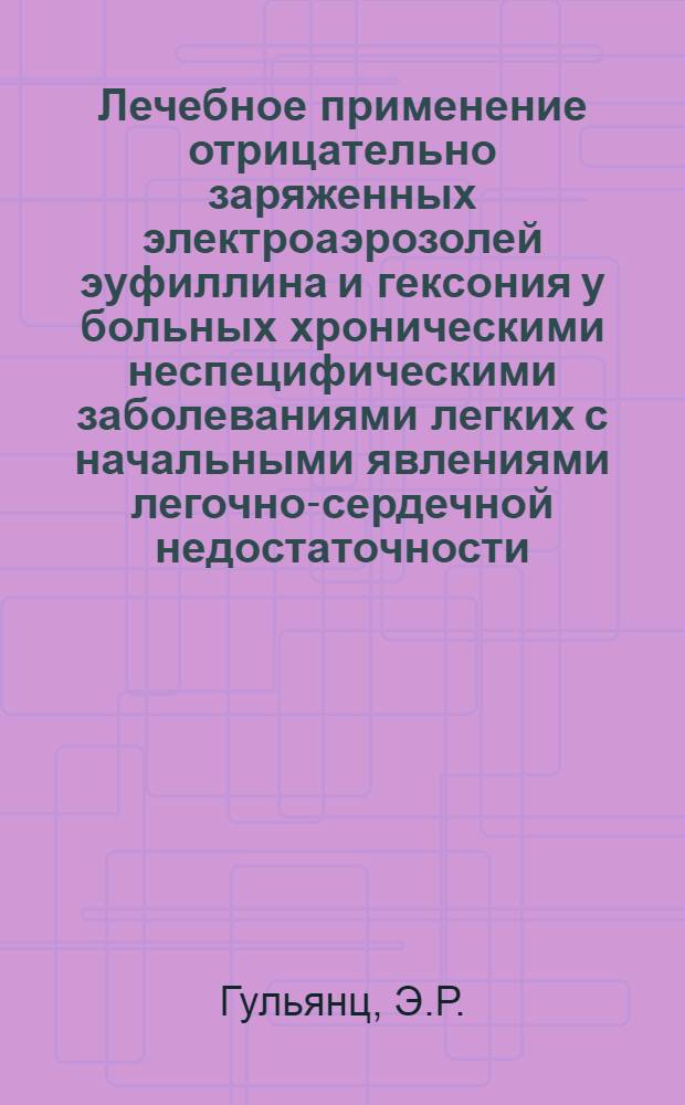 Лечебное применение отрицательно заряженных электроаэрозолей эуфиллина и гексония у больных хроническими неспецифическими заболеваниями легких с начальными явлениями легочно-сердечной недостаточности : Автореф. дис. на соиск. учен. степени канд. мед. наук : (754)