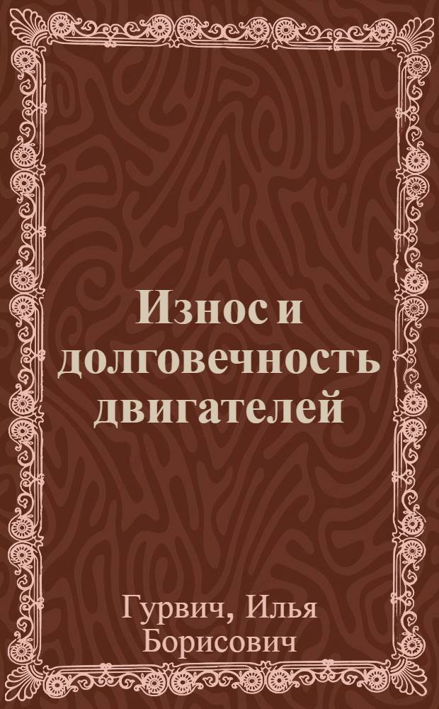 Износ и долговечность двигателей : (Из опыта Горьк. автомоб. и Заволж. моторного з-дов)