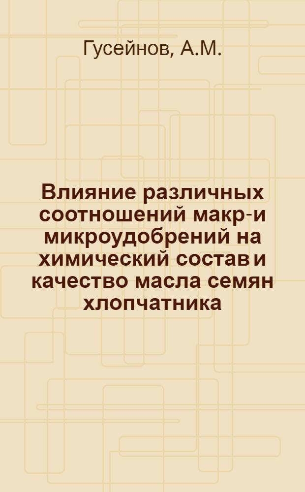 Влияние различных соотношений макро- и микроудобрений на химический состав и качество масла семян хлопчатника : Автореф. дис. на соискание учен. степени канд. биол. наук : (101)
